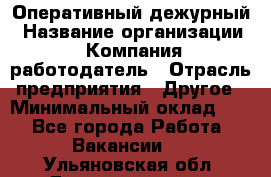 Оперативный дежурный › Название организации ­ Компания-работодатель › Отрасль предприятия ­ Другое › Минимальный оклад ­ 1 - Все города Работа » Вакансии   . Ульяновская обл.,Димитровград г.